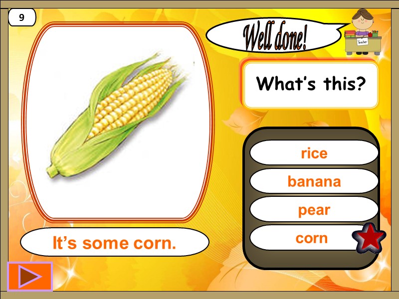 corn  Well done! It’s some corn. 9 banana pear rice What’s this?